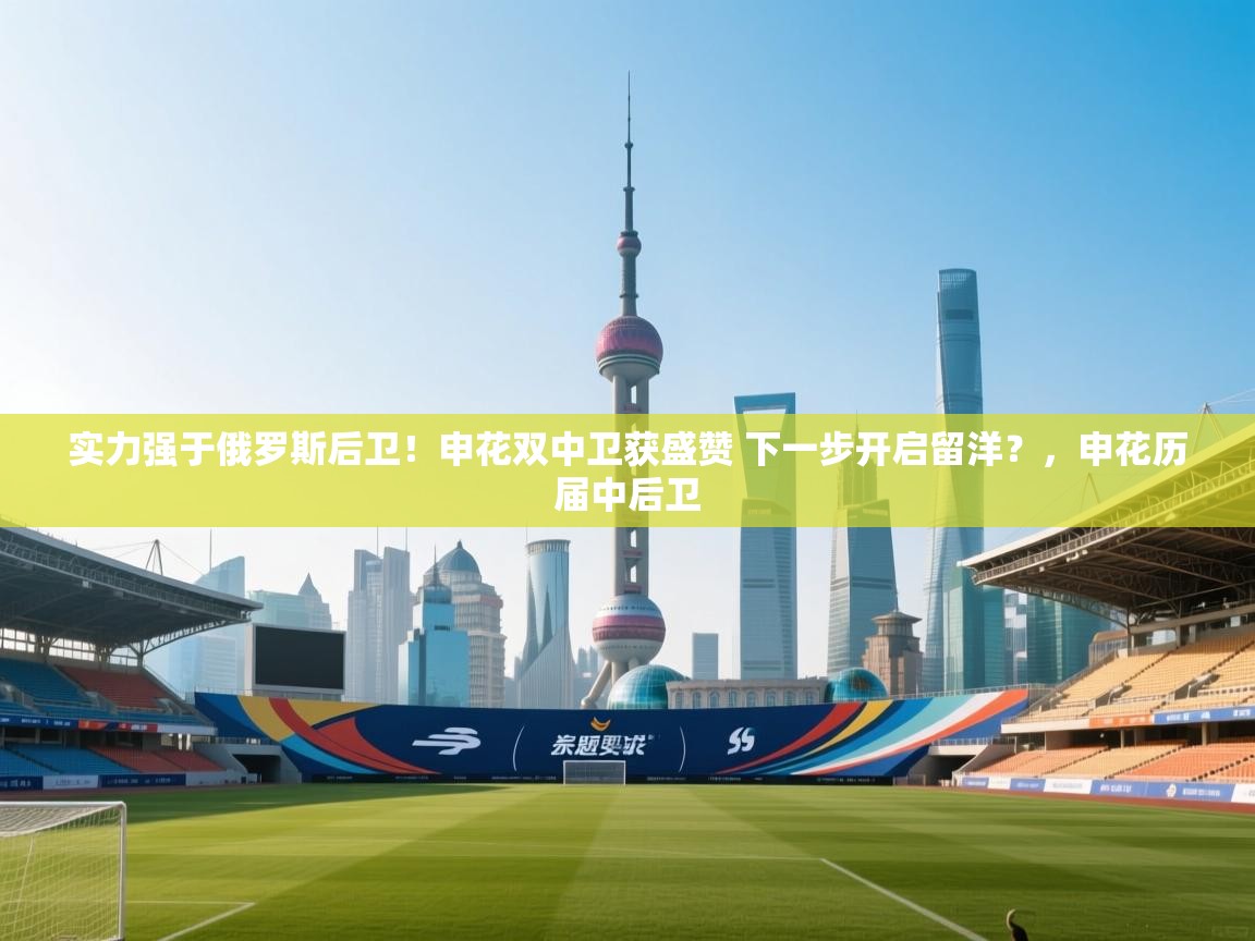 实力强于俄罗斯后卫！申花双中卫获盛赞 下一步开启留洋？，申花历届中后卫  第1张