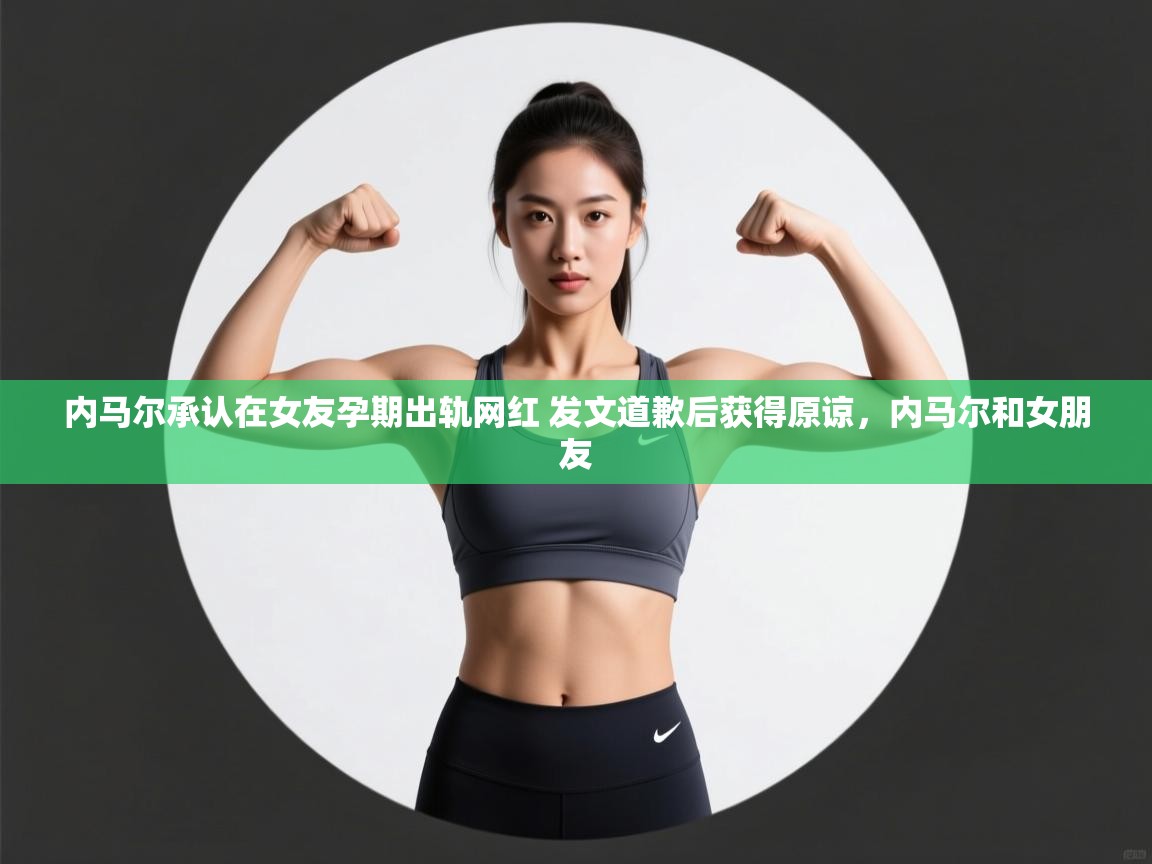 内马尔承认在女友孕期出轨网红 发文道歉后获得原谅，内马尔和女朋友  第2张