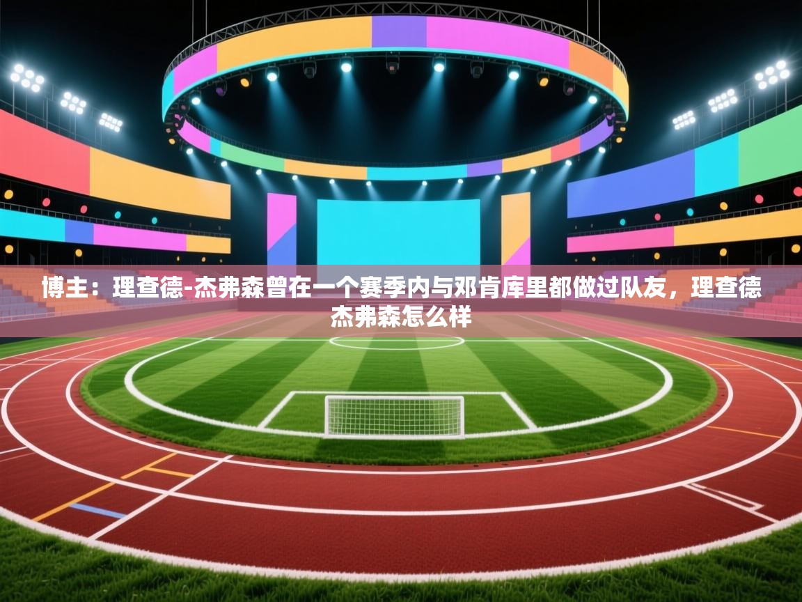 博主:理查德-杰弗森曾在一个赛季内与邓肯库里都做过队友,理查德杰弗森怎么样 第2张