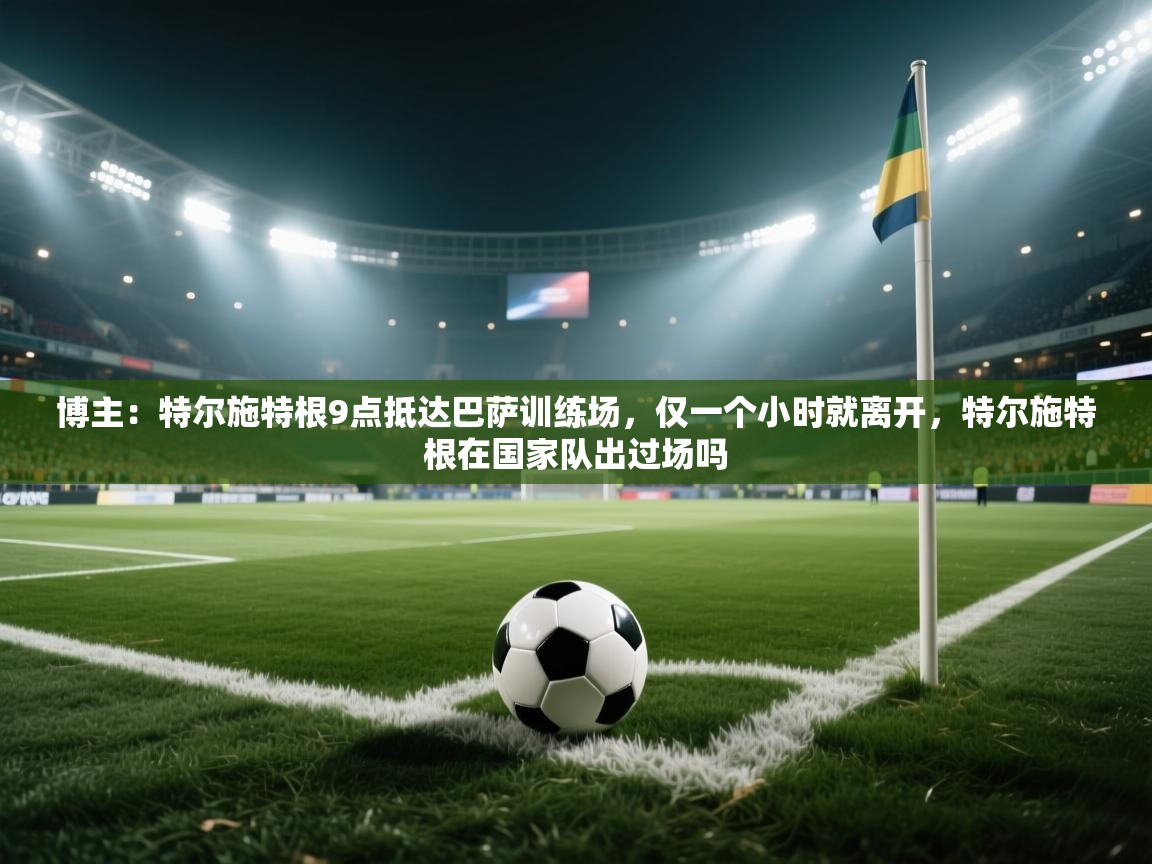 博主：特尔施特根9点抵达巴萨训练场，仅一个小时就离开，特尔施特根在国家队出过场吗  第2张