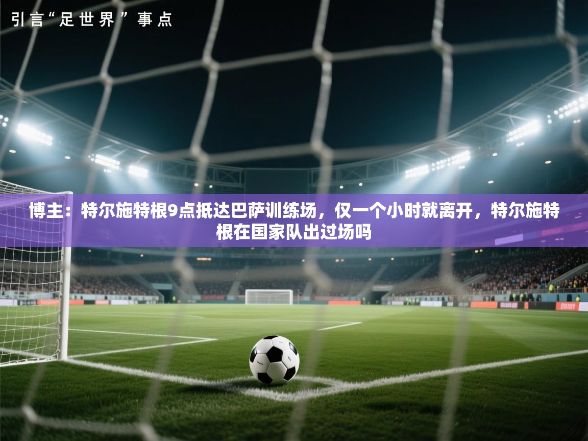 博主：特尔施特根9点抵达巴萨训练场，仅一个小时就离开，特尔施特根在国家队出过场吗  第1张