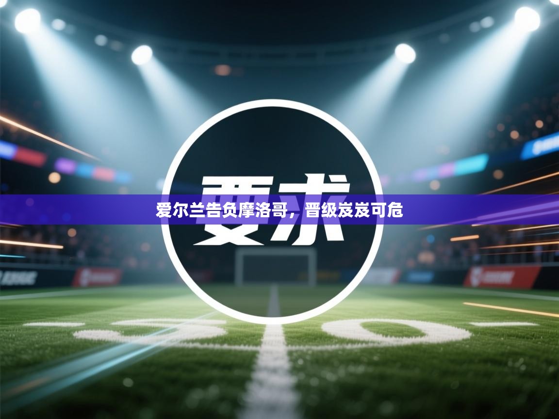 爱尔兰告负摩洛哥，晋级岌岌可危  第2张