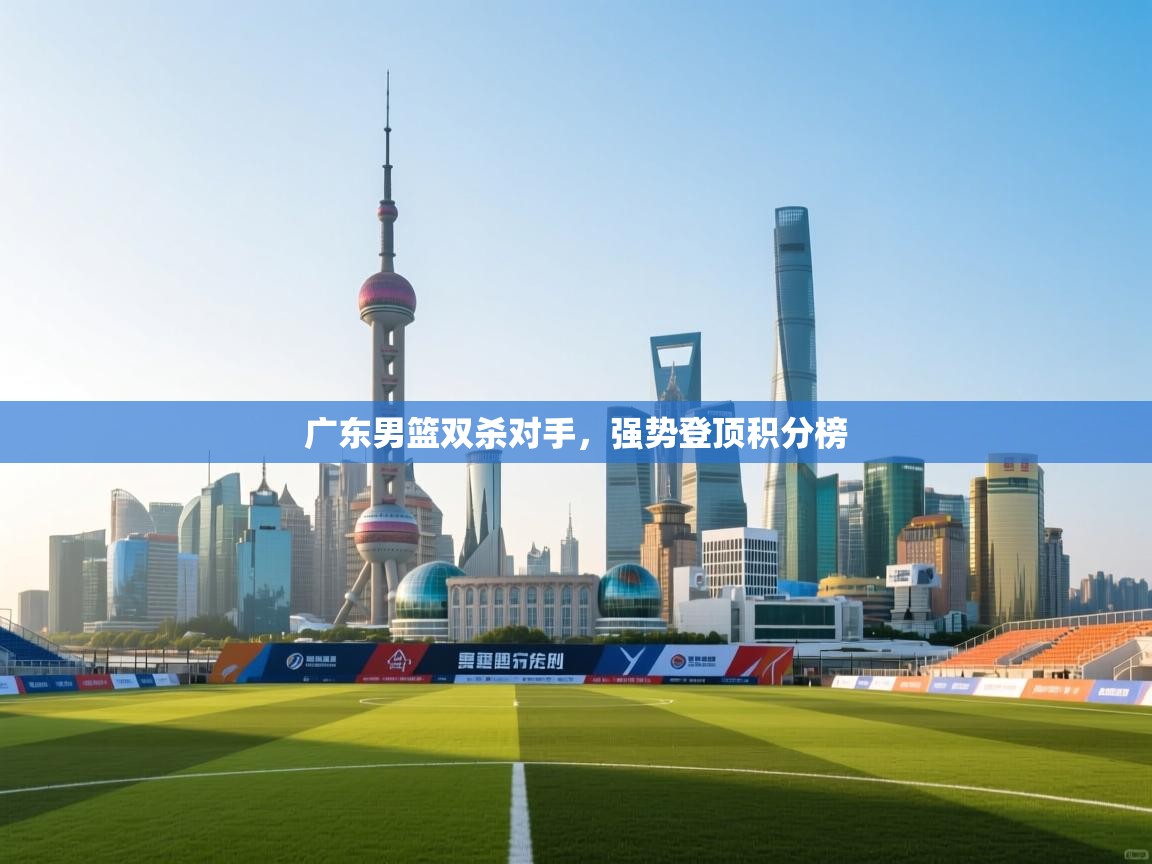 广东男篮双杀对手,强势登顶积分榜 第2张